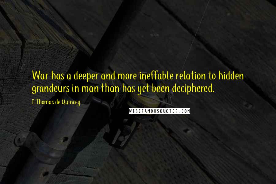 Thomas De Quincey Quotes: War has a deeper and more ineffable relation to hidden grandeurs in man than has yet been deciphered.