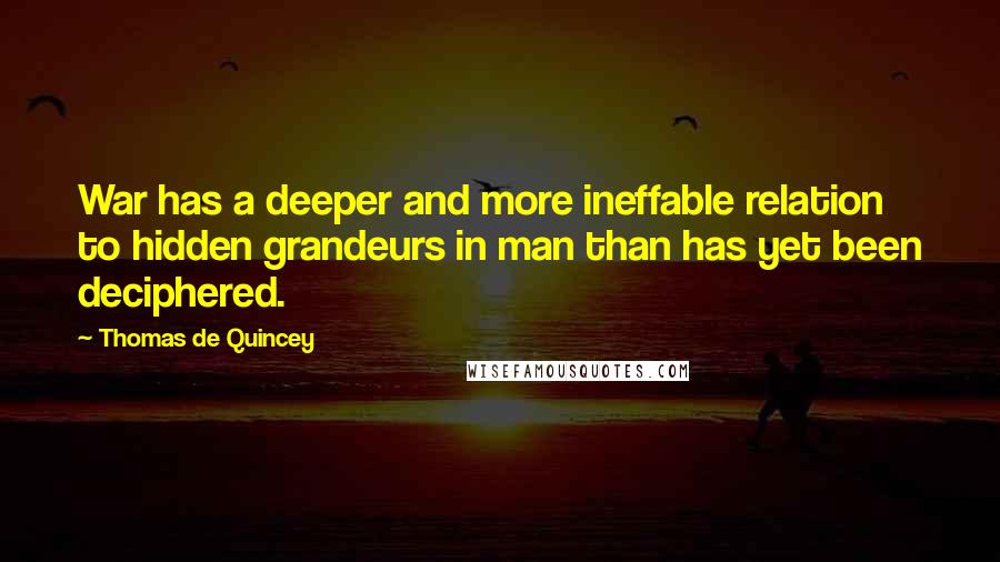 Thomas De Quincey Quotes: War has a deeper and more ineffable relation to hidden grandeurs in man than has yet been deciphered.