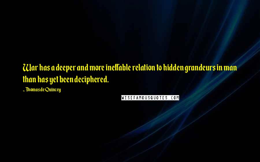 Thomas De Quincey Quotes: War has a deeper and more ineffable relation to hidden grandeurs in man than has yet been deciphered.