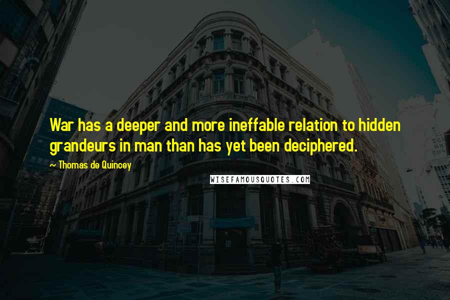 Thomas De Quincey Quotes: War has a deeper and more ineffable relation to hidden grandeurs in man than has yet been deciphered.