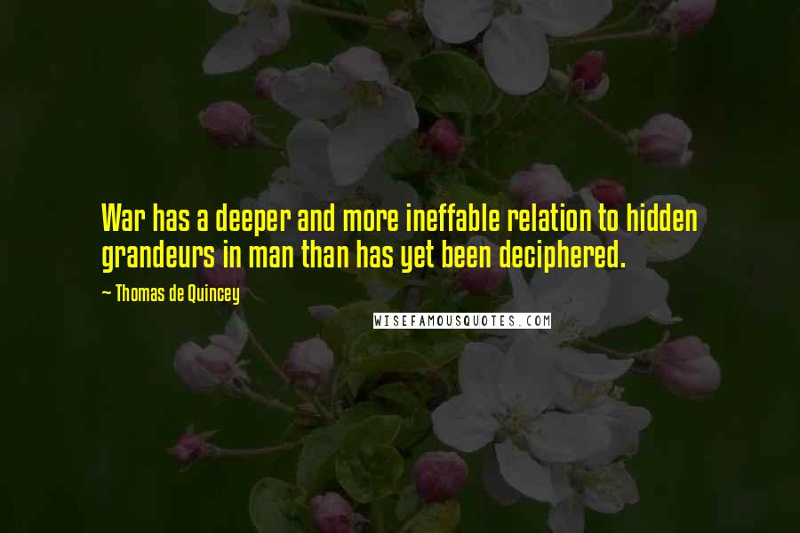 Thomas De Quincey Quotes: War has a deeper and more ineffable relation to hidden grandeurs in man than has yet been deciphered.