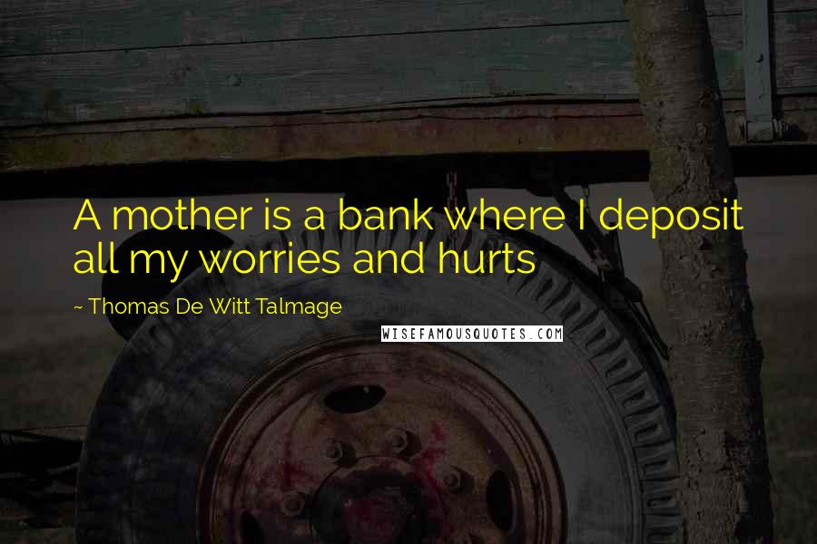 Thomas De Witt Talmage Quotes: A mother is a bank where I deposit all my worries and hurts