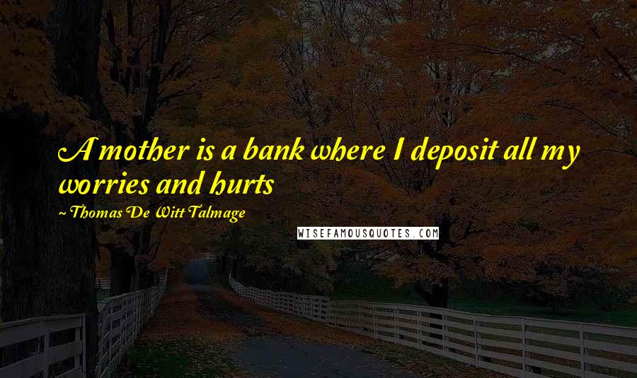 Thomas De Witt Talmage Quotes: A mother is a bank where I deposit all my worries and hurts