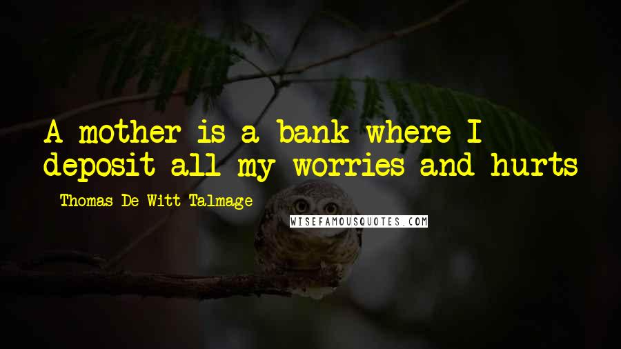 Thomas De Witt Talmage Quotes: A mother is a bank where I deposit all my worries and hurts