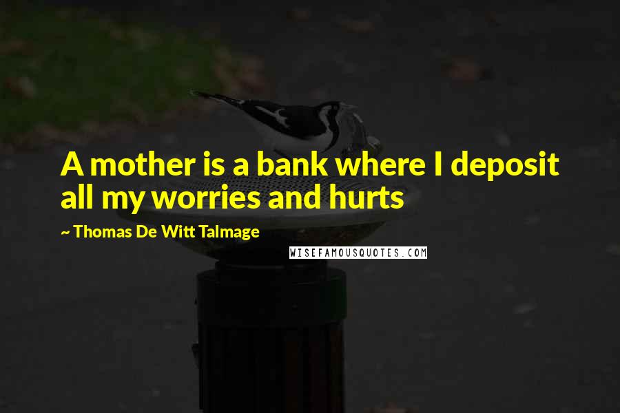 Thomas De Witt Talmage Quotes: A mother is a bank where I deposit all my worries and hurts