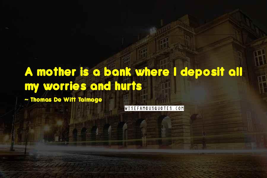 Thomas De Witt Talmage Quotes: A mother is a bank where I deposit all my worries and hurts