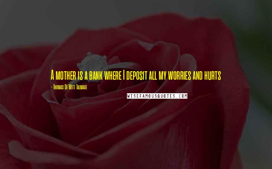 Thomas De Witt Talmage Quotes: A mother is a bank where I deposit all my worries and hurts