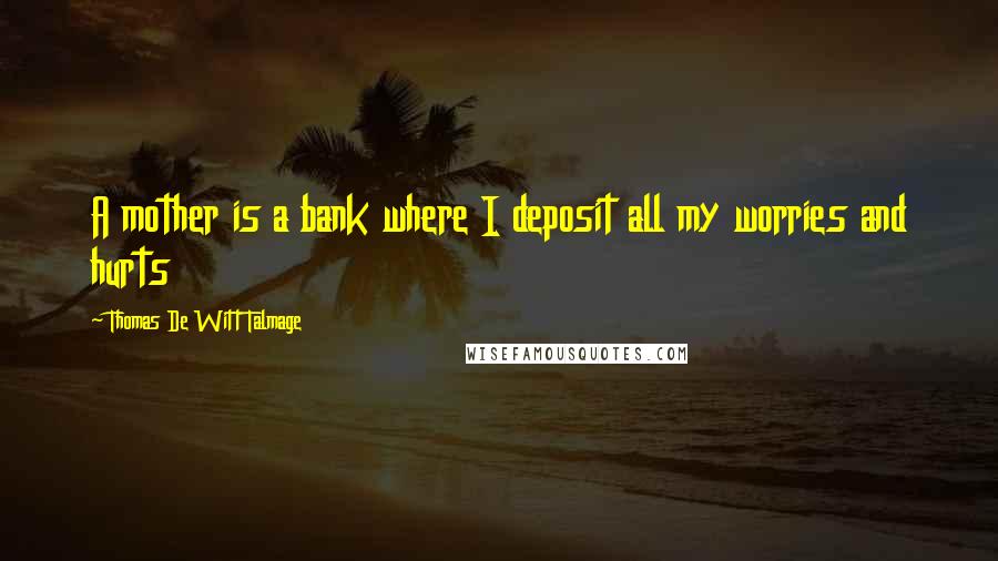 Thomas De Witt Talmage Quotes: A mother is a bank where I deposit all my worries and hurts