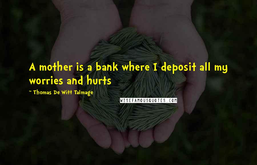 Thomas De Witt Talmage Quotes: A mother is a bank where I deposit all my worries and hurts