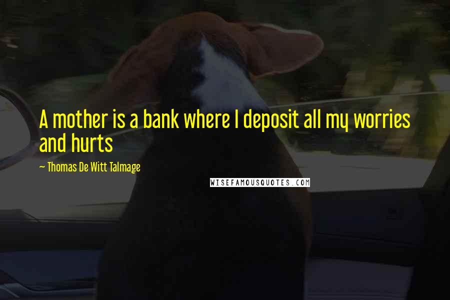 Thomas De Witt Talmage Quotes: A mother is a bank where I deposit all my worries and hurts