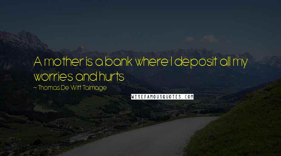 Thomas De Witt Talmage Quotes: A mother is a bank where I deposit all my worries and hurts