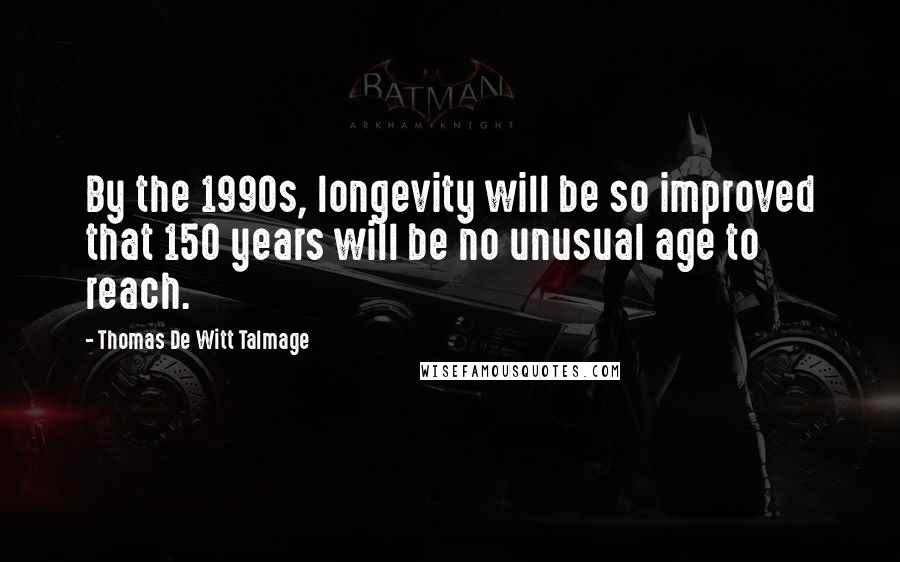 Thomas De Witt Talmage Quotes: By the 1990s, longevity will be so improved that 150 years will be no unusual age to reach.