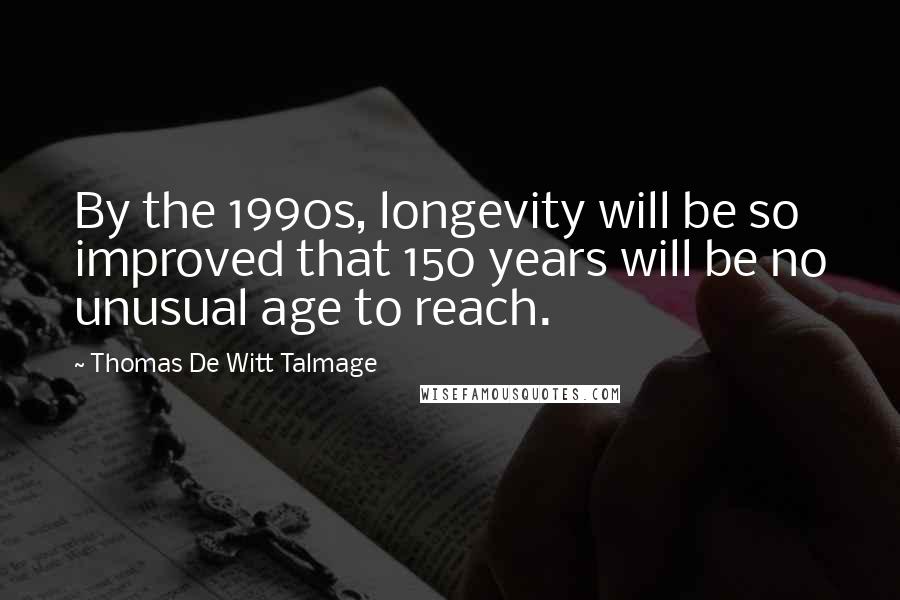 Thomas De Witt Talmage Quotes: By the 1990s, longevity will be so improved that 150 years will be no unusual age to reach.