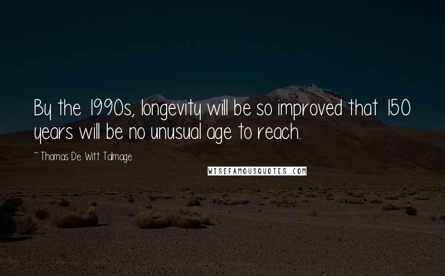 Thomas De Witt Talmage Quotes: By the 1990s, longevity will be so improved that 150 years will be no unusual age to reach.