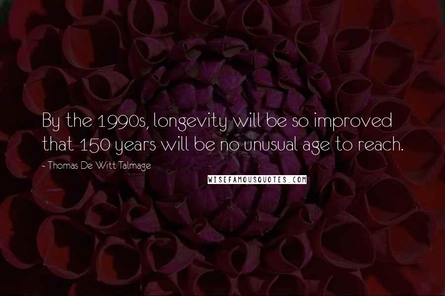 Thomas De Witt Talmage Quotes: By the 1990s, longevity will be so improved that 150 years will be no unusual age to reach.