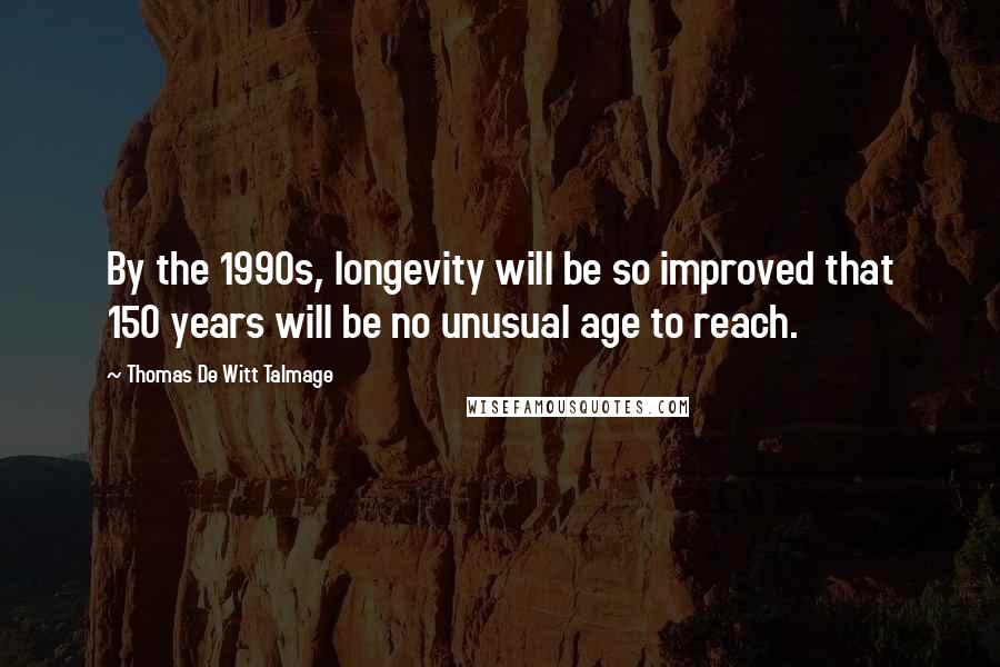 Thomas De Witt Talmage Quotes: By the 1990s, longevity will be so improved that 150 years will be no unusual age to reach.