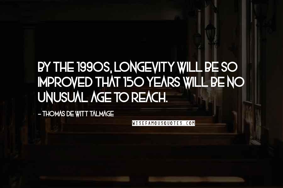 Thomas De Witt Talmage Quotes: By the 1990s, longevity will be so improved that 150 years will be no unusual age to reach.