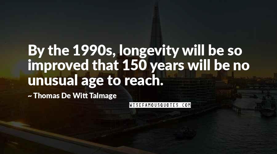 Thomas De Witt Talmage Quotes: By the 1990s, longevity will be so improved that 150 years will be no unusual age to reach.
