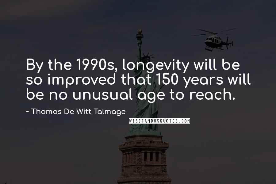 Thomas De Witt Talmage Quotes: By the 1990s, longevity will be so improved that 150 years will be no unusual age to reach.