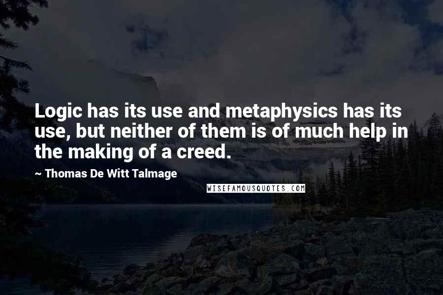 Thomas De Witt Talmage Quotes: Logic has its use and metaphysics has its use, but neither of them is of much help in the making of a creed.