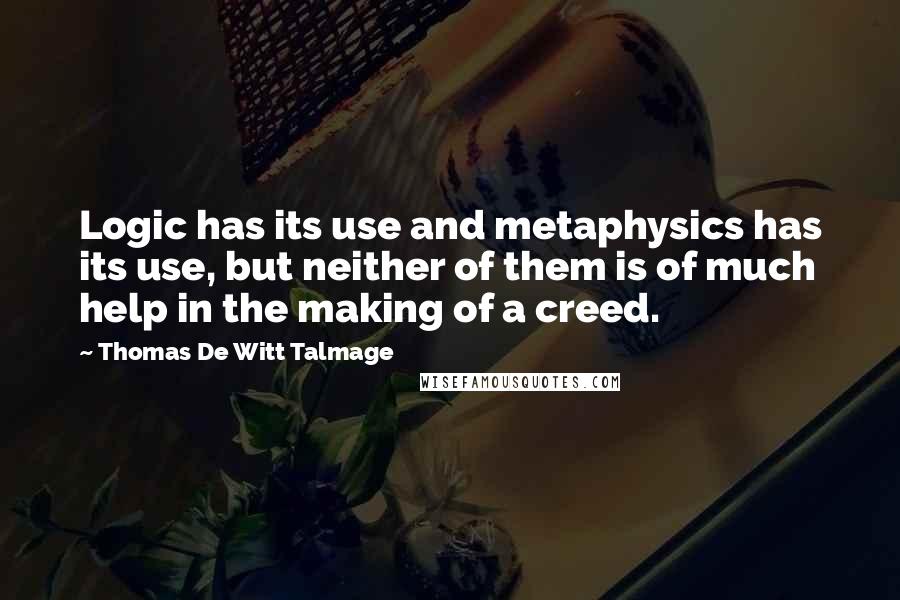 Thomas De Witt Talmage Quotes: Logic has its use and metaphysics has its use, but neither of them is of much help in the making of a creed.