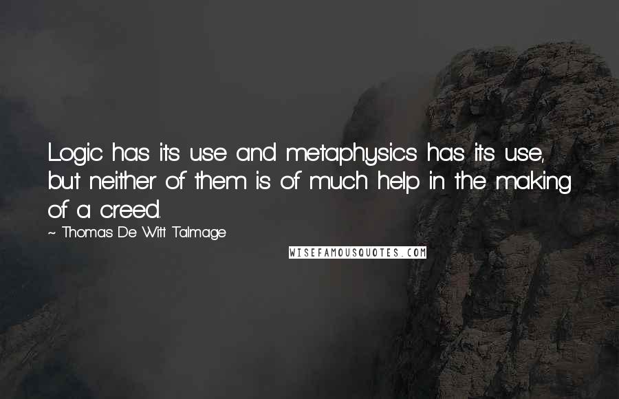 Thomas De Witt Talmage Quotes: Logic has its use and metaphysics has its use, but neither of them is of much help in the making of a creed.