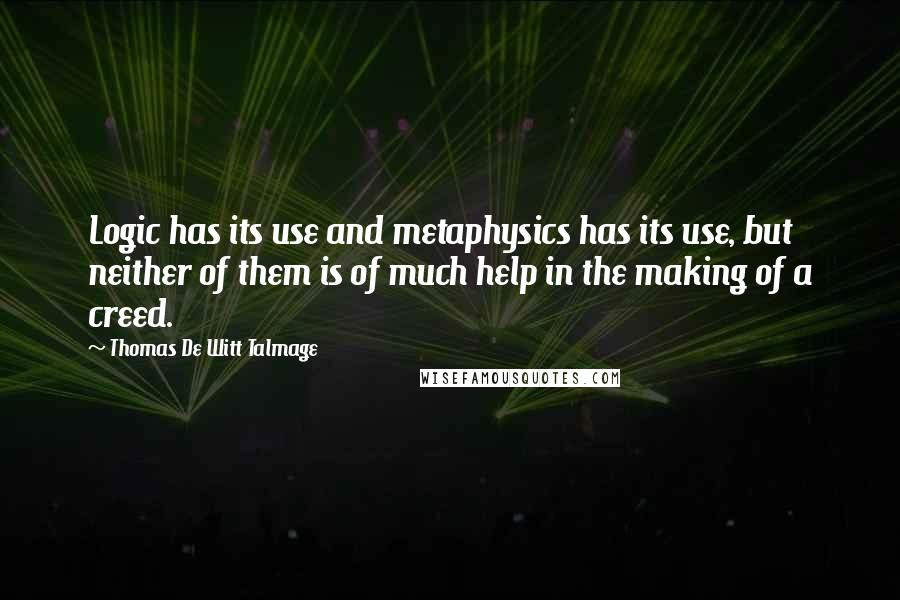 Thomas De Witt Talmage Quotes: Logic has its use and metaphysics has its use, but neither of them is of much help in the making of a creed.