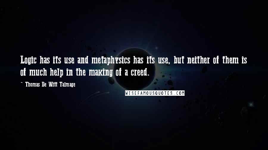 Thomas De Witt Talmage Quotes: Logic has its use and metaphysics has its use, but neither of them is of much help in the making of a creed.