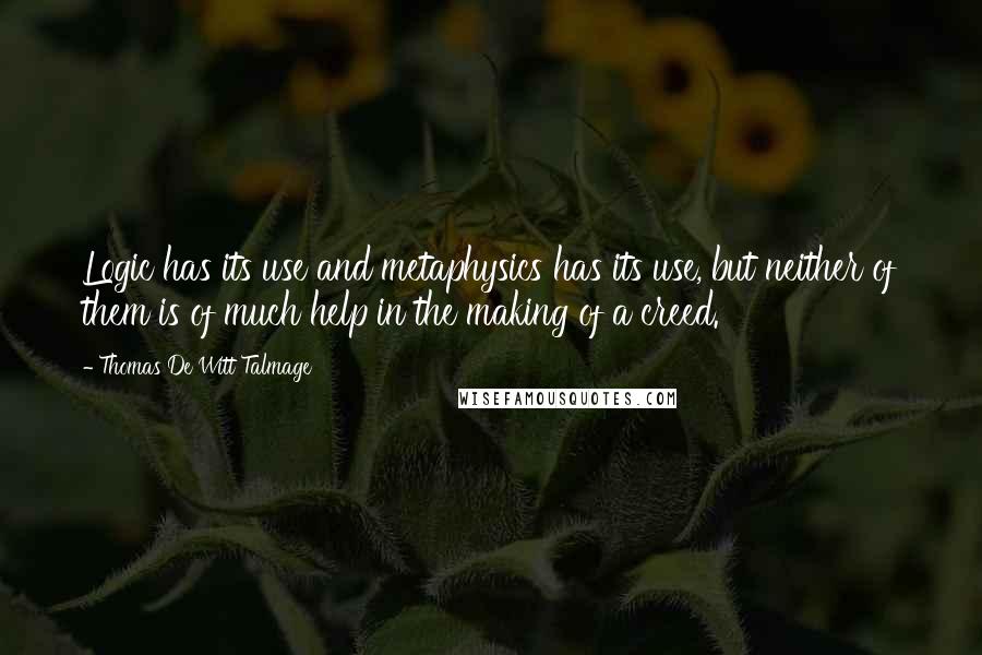 Thomas De Witt Talmage Quotes: Logic has its use and metaphysics has its use, but neither of them is of much help in the making of a creed.