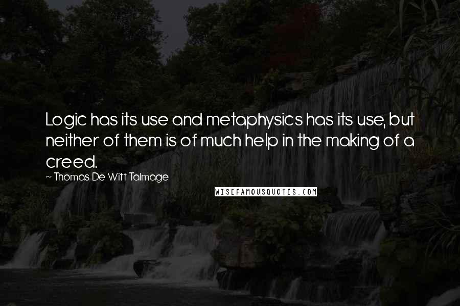 Thomas De Witt Talmage Quotes: Logic has its use and metaphysics has its use, but neither of them is of much help in the making of a creed.