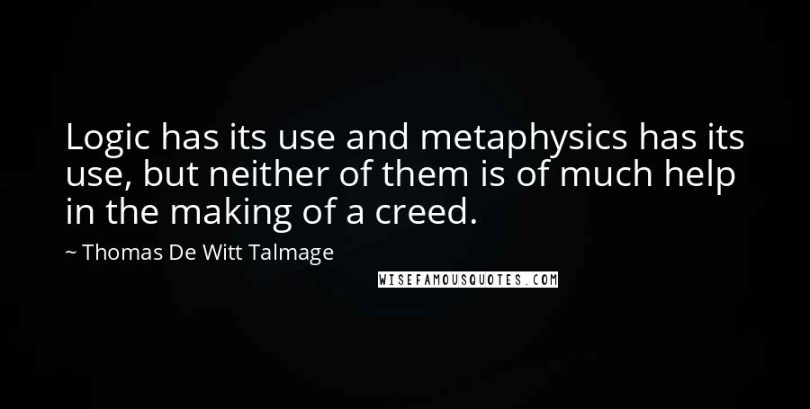 Thomas De Witt Talmage Quotes: Logic has its use and metaphysics has its use, but neither of them is of much help in the making of a creed.