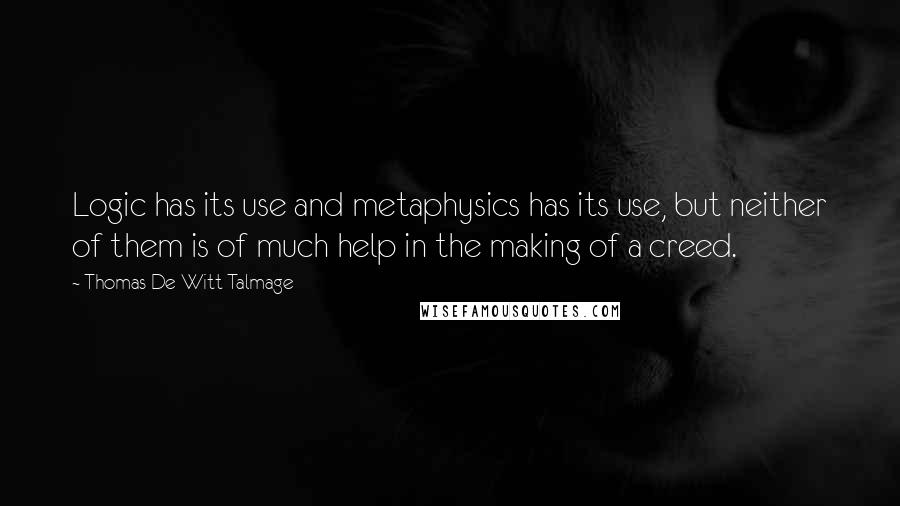 Thomas De Witt Talmage Quotes: Logic has its use and metaphysics has its use, but neither of them is of much help in the making of a creed.