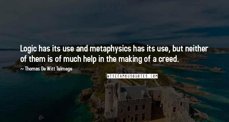 Thomas De Witt Talmage Quotes: Logic has its use and metaphysics has its use, but neither of them is of much help in the making of a creed.