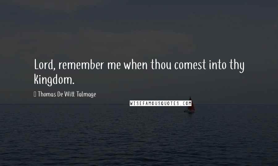 Thomas De Witt Talmage Quotes: Lord, remember me when thou comest into thy kingdom.