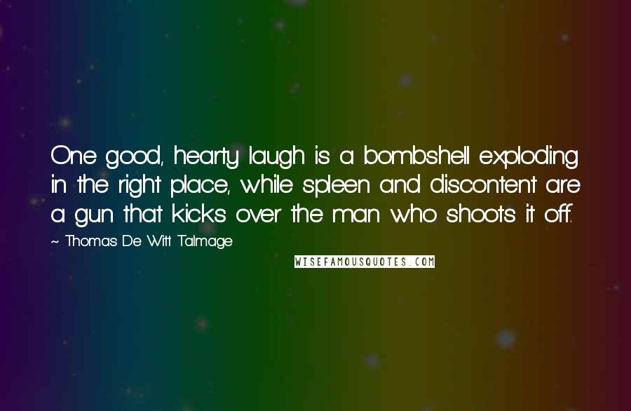 Thomas De Witt Talmage Quotes: One good, hearty laugh is a bombshell exploding in the right place, while spleen and discontent are a gun that kicks over the man who shoots it off.