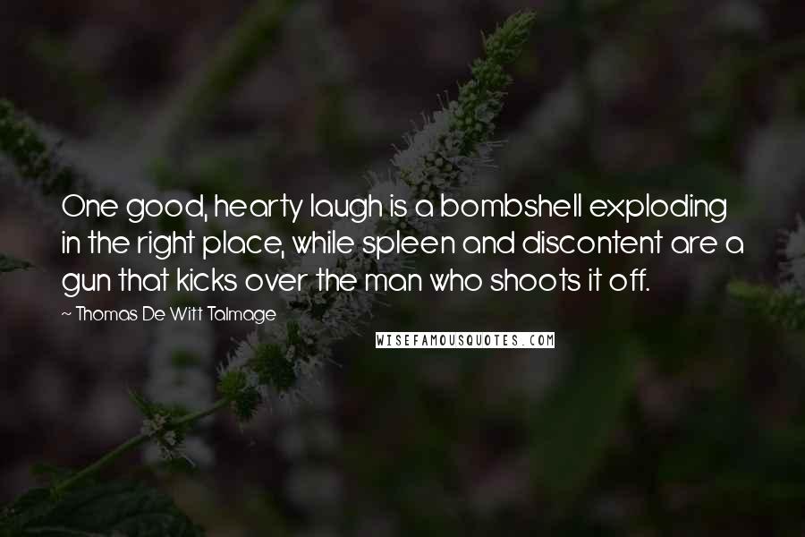 Thomas De Witt Talmage Quotes: One good, hearty laugh is a bombshell exploding in the right place, while spleen and discontent are a gun that kicks over the man who shoots it off.