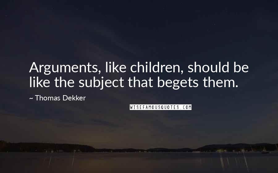 Thomas Dekker Quotes: Arguments, like children, should be like the subject that begets them.