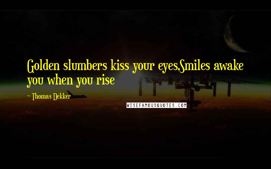 Thomas Dekker Quotes: Golden slumbers kiss your eyes,Smiles awake you when you rise