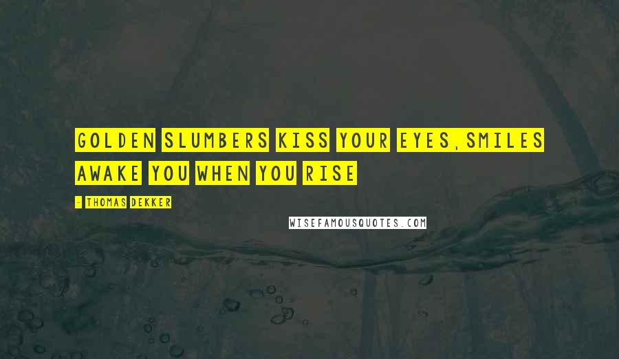 Thomas Dekker Quotes: Golden slumbers kiss your eyes,Smiles awake you when you rise