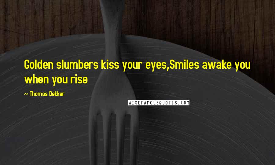 Thomas Dekker Quotes: Golden slumbers kiss your eyes,Smiles awake you when you rise