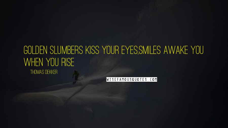 Thomas Dekker Quotes: Golden slumbers kiss your eyes,Smiles awake you when you rise