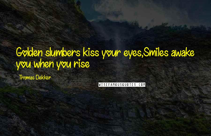 Thomas Dekker Quotes: Golden slumbers kiss your eyes,Smiles awake you when you rise