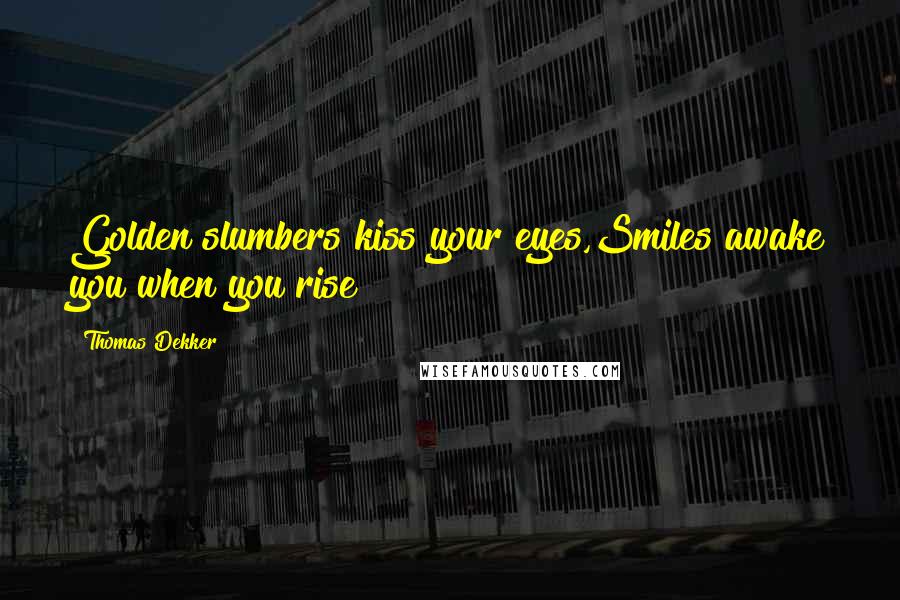 Thomas Dekker Quotes: Golden slumbers kiss your eyes,Smiles awake you when you rise