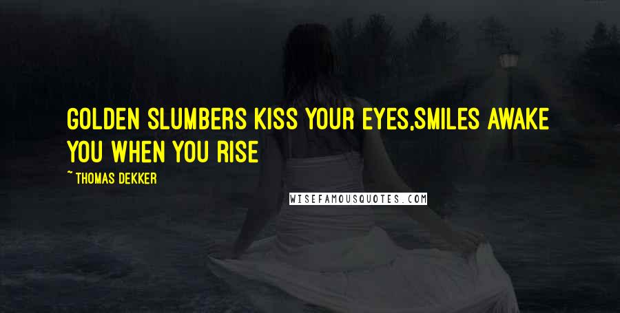 Thomas Dekker Quotes: Golden slumbers kiss your eyes,Smiles awake you when you rise