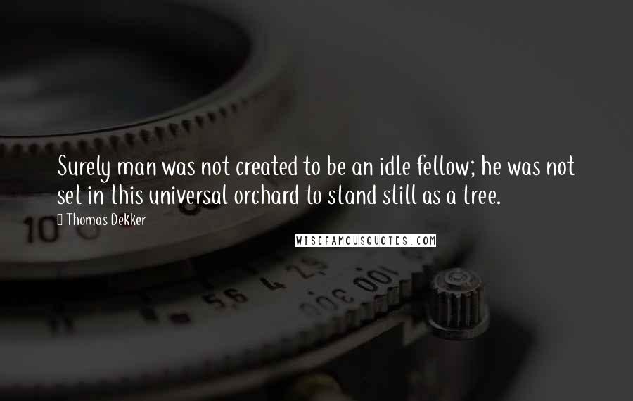 Thomas Dekker Quotes: Surely man was not created to be an idle fellow; he was not set in this universal orchard to stand still as a tree.