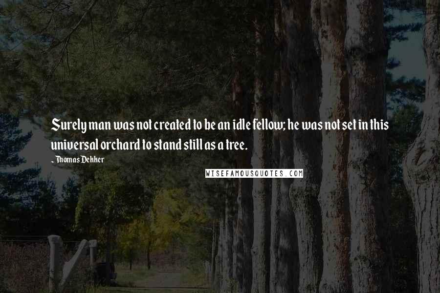 Thomas Dekker Quotes: Surely man was not created to be an idle fellow; he was not set in this universal orchard to stand still as a tree.