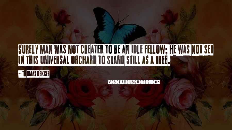 Thomas Dekker Quotes: Surely man was not created to be an idle fellow; he was not set in this universal orchard to stand still as a tree.