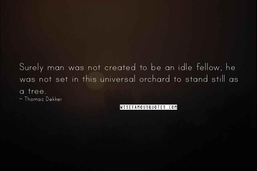 Thomas Dekker Quotes: Surely man was not created to be an idle fellow; he was not set in this universal orchard to stand still as a tree.