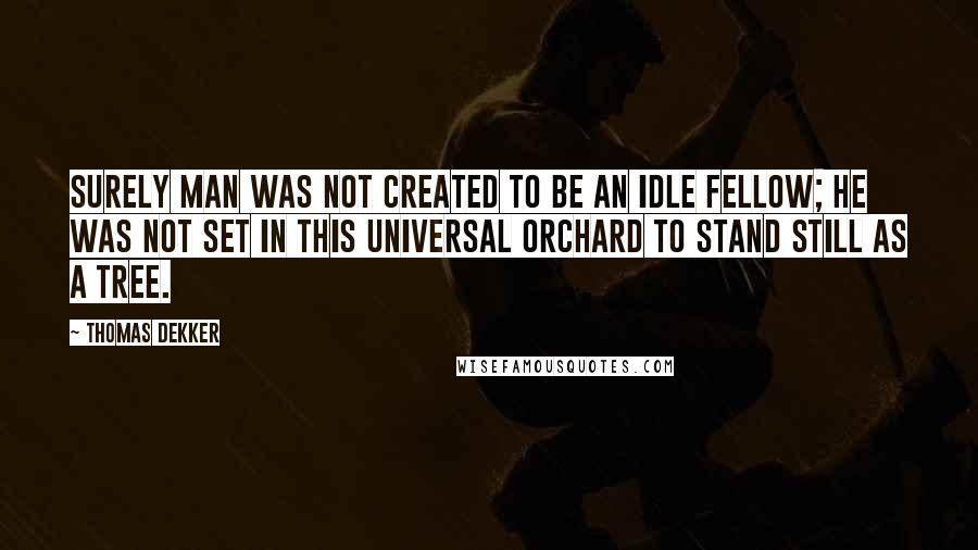 Thomas Dekker Quotes: Surely man was not created to be an idle fellow; he was not set in this universal orchard to stand still as a tree.