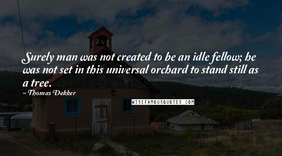 Thomas Dekker Quotes: Surely man was not created to be an idle fellow; he was not set in this universal orchard to stand still as a tree.